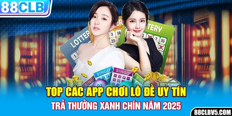 Top Các App Chơi Lô Đề Uy Tín, Trả Thưởng Xanh Chín Năm 2025